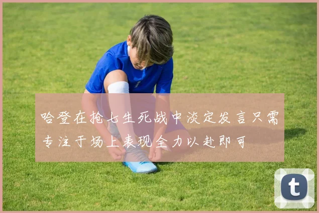哈登在抢七生死战中淡定发言只需专注于场上表现全力以赴即可