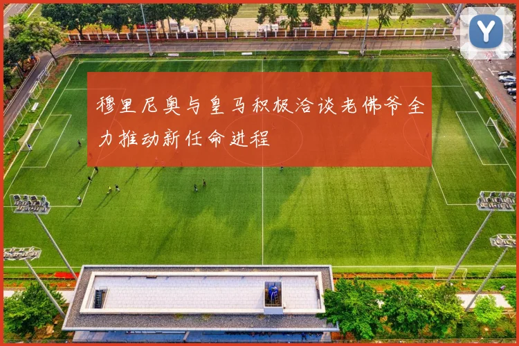 穆里尼奥与皇马积极洽谈老佛爷全力推动新任命进程