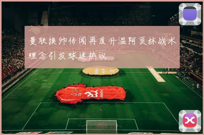 曼联换帅传闻再度升温阿莫林战术理念引发球迷热议