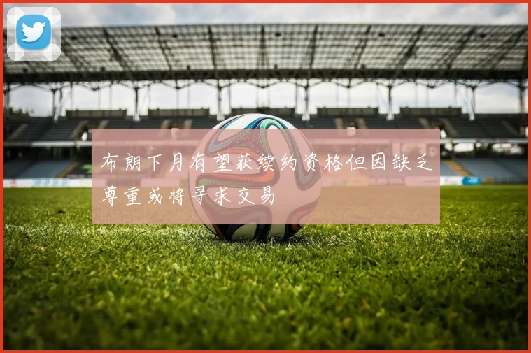 布朗下月有望获续约资格但因缺乏尊重或将寻求交易