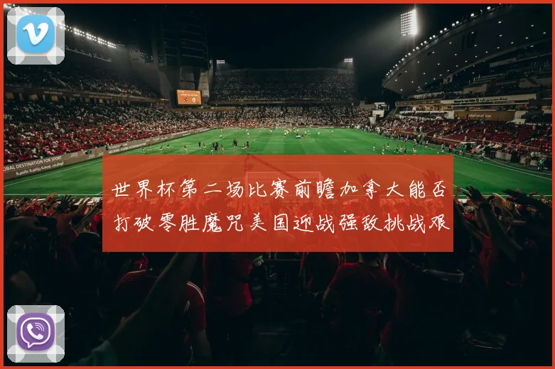 世界杯第二场比赛前瞻加拿大能否打破零胜魔咒美国迎战强敌挑战艰巨