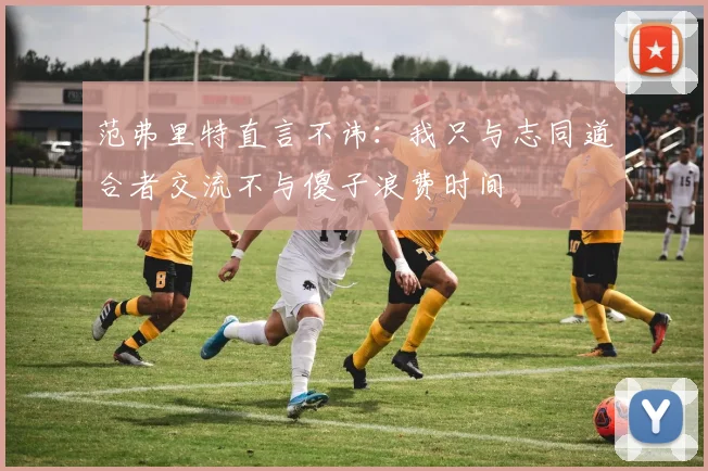 范弗里特直言不讳：我只与志同道合者交流不与傻子浪费时间