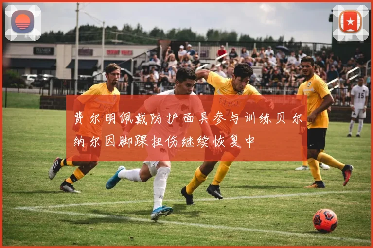 费尔明佩戴防护面具参与训练贝尔纳尔因脚踝扭伤继续恢复中