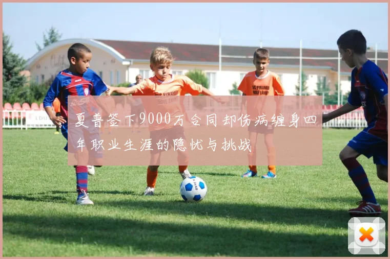 夏普签下9000万合同却伤病缠身四年职业生涯的隐忧与挑战
