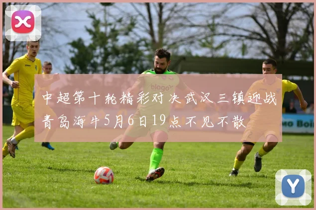中超第十轮精彩对决武汉三镇迎战青岛海牛5月6日19点不见不散
