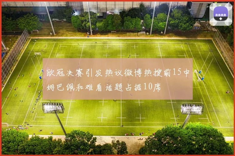 欧冠决赛引发热议微博热搜前15中姆巴佩和难看话题占据10席