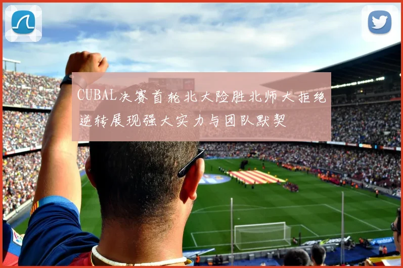 CUBAL决赛首轮北大险胜北师大拒绝逆转展现强大实力与团队默契
