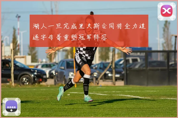 湖人一旦完成里夫斯合同将全力追逐字母哥重塑冠军阵容