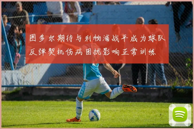 图多尔期待与利物浦战平成为球队反弹契机伤病困扰影响正常训练