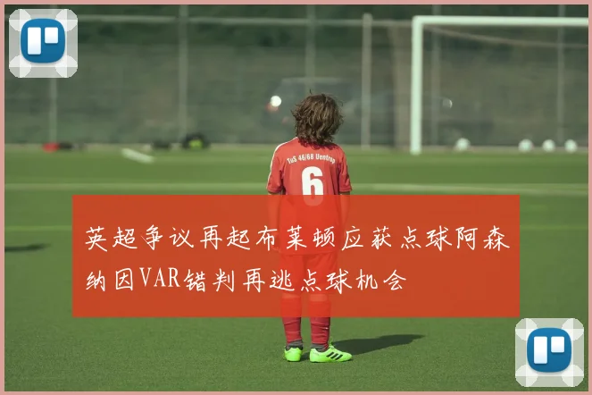 英超争议再起布莱顿应获点球阿森纳因VAR错判再逃点球机会