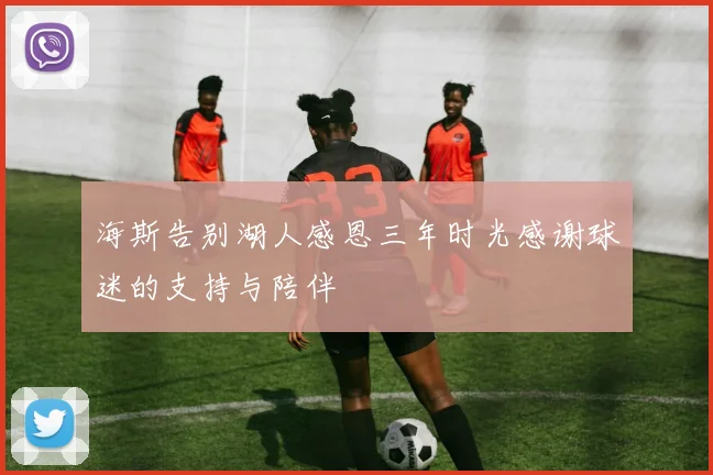 海斯告别湖人感恩三年时光感谢球迷的支持与陪伴