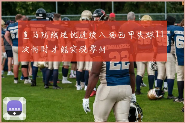 皇马防线堪忧连续八场西甲失球11次何时才能实现零封