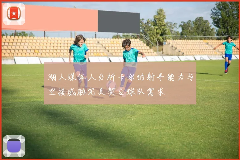 湖人媒体人分析卡尔的射手能力与空接威胁完美契合球队需求