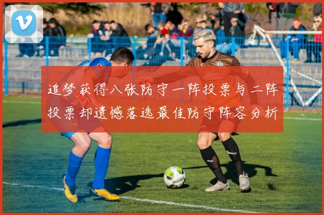 追梦获得八张防守一阵投票与二阵投票却遗憾落选最佳防守阵容分析