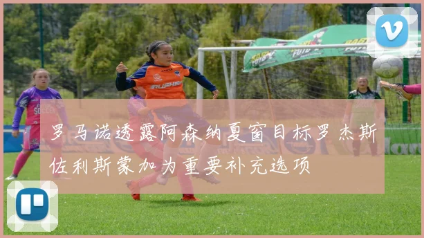 罗马诺透露阿森纳夏窗目标罗杰斯佐利斯蒙加为重要补充选项