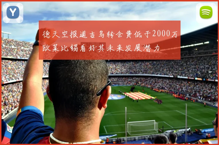 德天空报道吉乌转会费低于2000万欧莱比锡看好其未来发展潜力