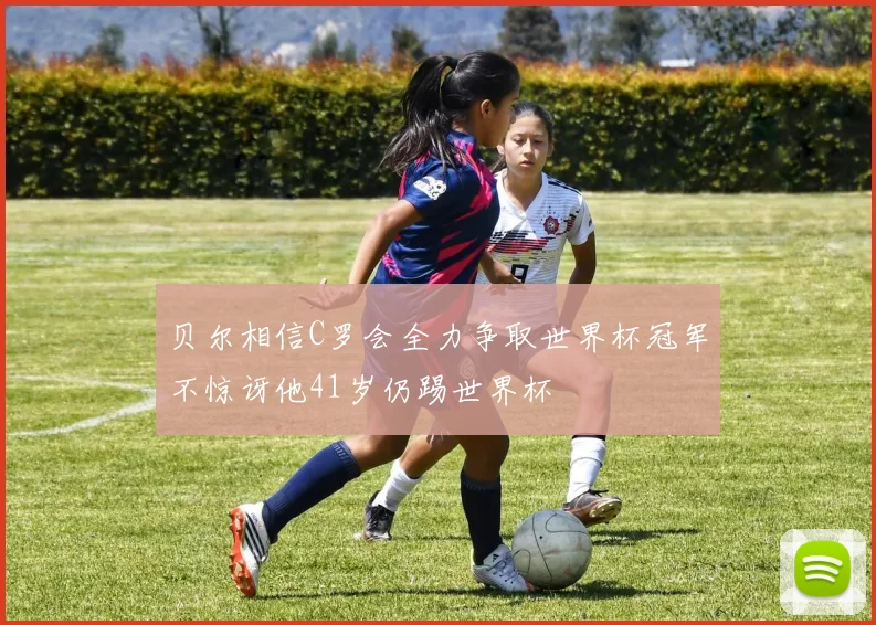贝尔相信C罗会全力争取世界杯冠军不惊讶他41岁仍踢世界杯