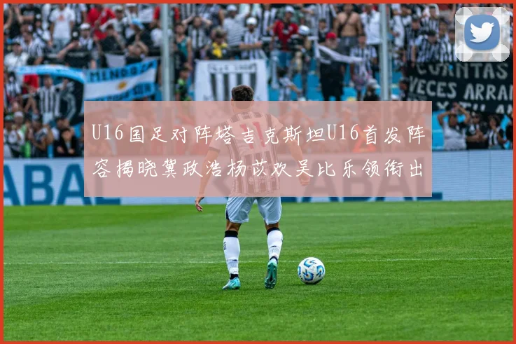 U16国足对阵塔吉克斯坦U16首发阵容揭晓冀政浩杨苡欢吴比乐领衔出战