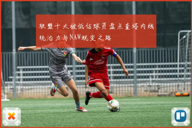 联盟十大被低估球员盘点奎塔内线统治力与NAW蜕变之路