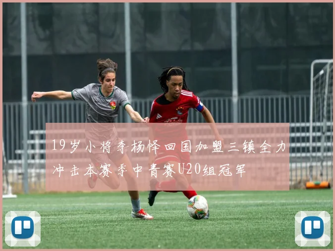 19岁小将李杨怿回国加盟三镇全力冲击本赛季中青赛U20组冠军