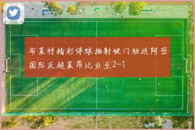 布莱特精彩停球抽射破门助迈阿密国际反超莱昂比分至2-1