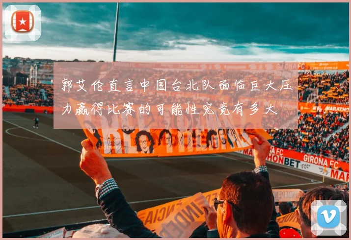 郭艾伦直言中国台北队面临巨大压力赢得比赛的可能性究竟有多大
