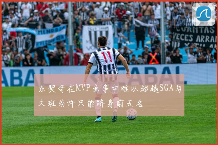 东契奇在MVP竞争中难以超越SGA与文班或许只能跻身前五名