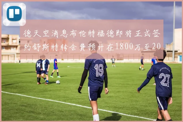 德天空消息布伦特福德即将正式签约舒斯特转会费预计在1800万至2000万欧元之间