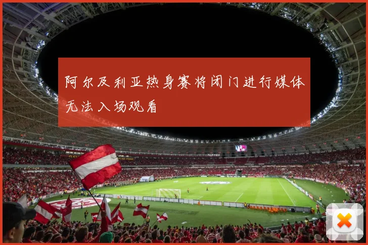 阿尔及利亚热身赛将闭门进行媒体无法入场观看