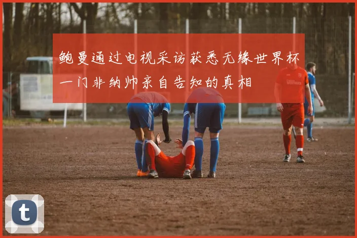 鲍曼通过电视采访获悉无缘世界杯一门非纳帅亲自告知的真相