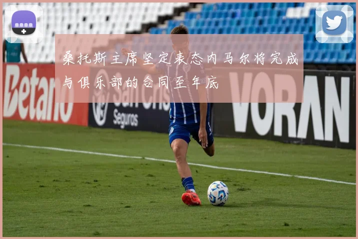 桑托斯主席坚定表态内马尔将完成与俱乐部的合同至年底