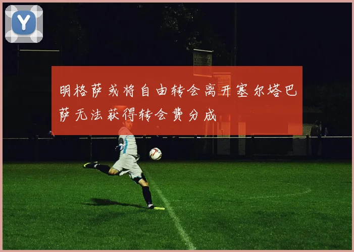 明格萨或将自由转会离开塞尔塔巴萨无法获得转会费分成