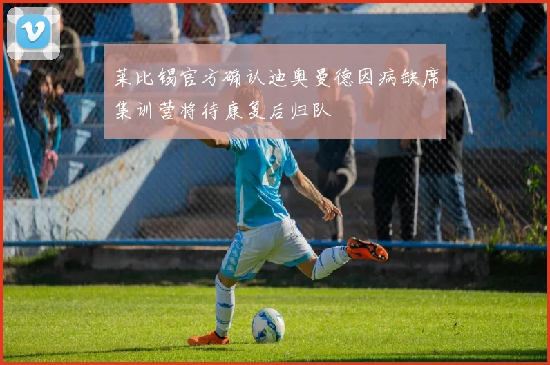 莱比锡官方确认迪奥曼德因病缺席集训营将待康复后归队
