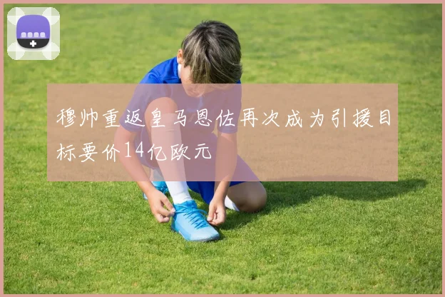 穆帅重返皇马恩佐再次成为引援目标要价14亿欧元