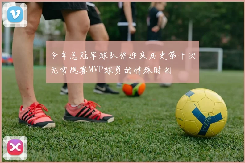 今年总冠军球队将迎来历史第十次无常规赛MVP球员的特殊时刻