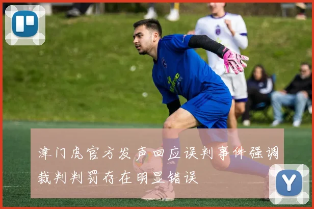 津门虎官方发声回应误判事件强调裁判判罚存在明显错误