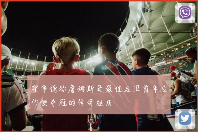 霍华德称詹姆斯是最佳后卫首年合作便夺冠的传奇经历