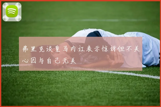 弗里克谈皇马内讧表示惊讶但不关心因与自己无关