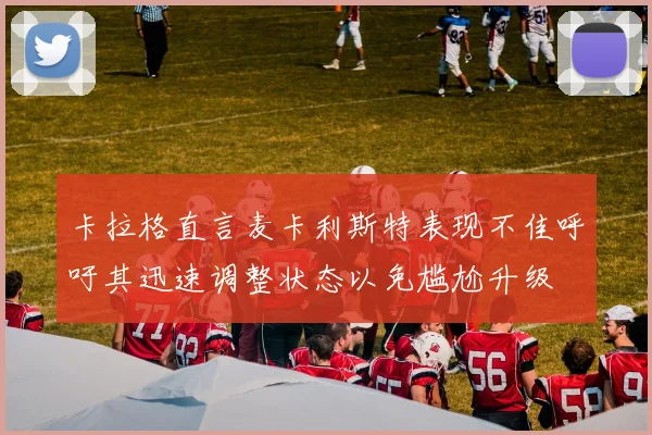 卡拉格直言麦卡利斯特表现不佳呼吁其迅速调整状态以免尴尬升级
