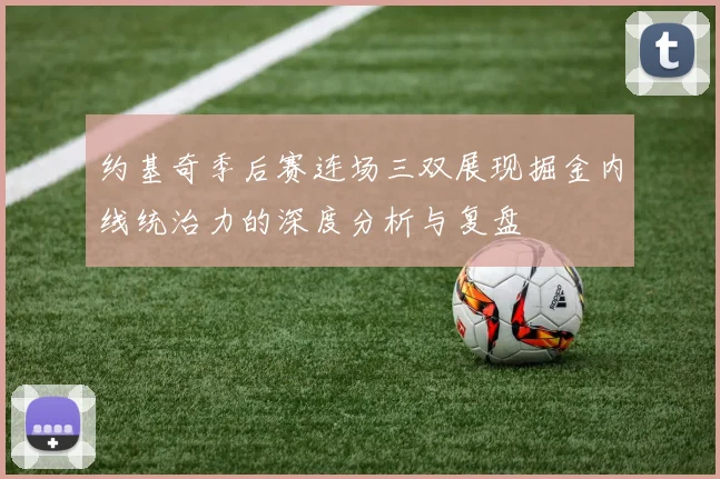 约基奇季后赛连场三双展现掘金内线统治力的深度分析与复盘