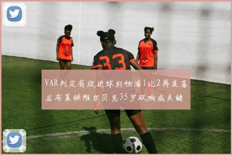 VAR判定有效进球利物浦1比2再度落后布莱顿维尔贝克35岁双响成关键