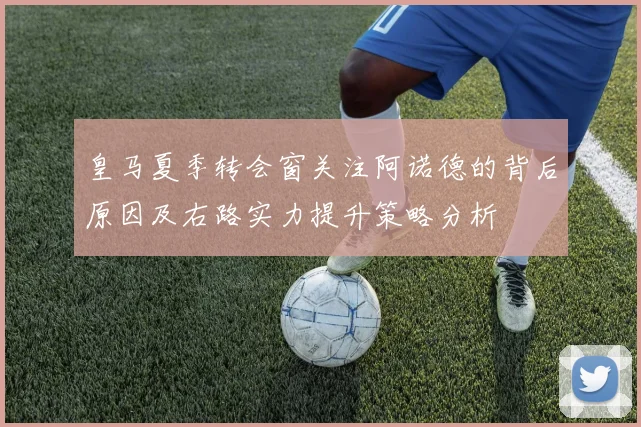 皇马夏季转会窗关注阿诺德的背后原因及右路实力提升策略分析