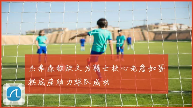 杰弗森称欧文为骑士核心老詹如蛋糕底座助力球队成功
